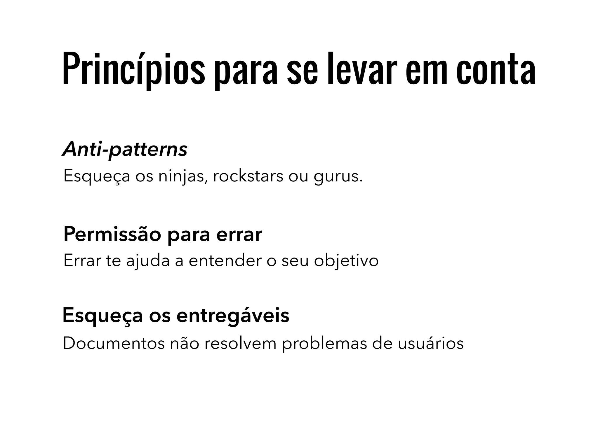 Princípios para se levar em conta
Anti-patterns
Permissão para errar
Errar te ajuda a entender o seu objetivo
Esqueça os ninjas, rockstars ou gurus.
Esqueça os entregáveis
Documentos não resolvem problemas de usuários
 
