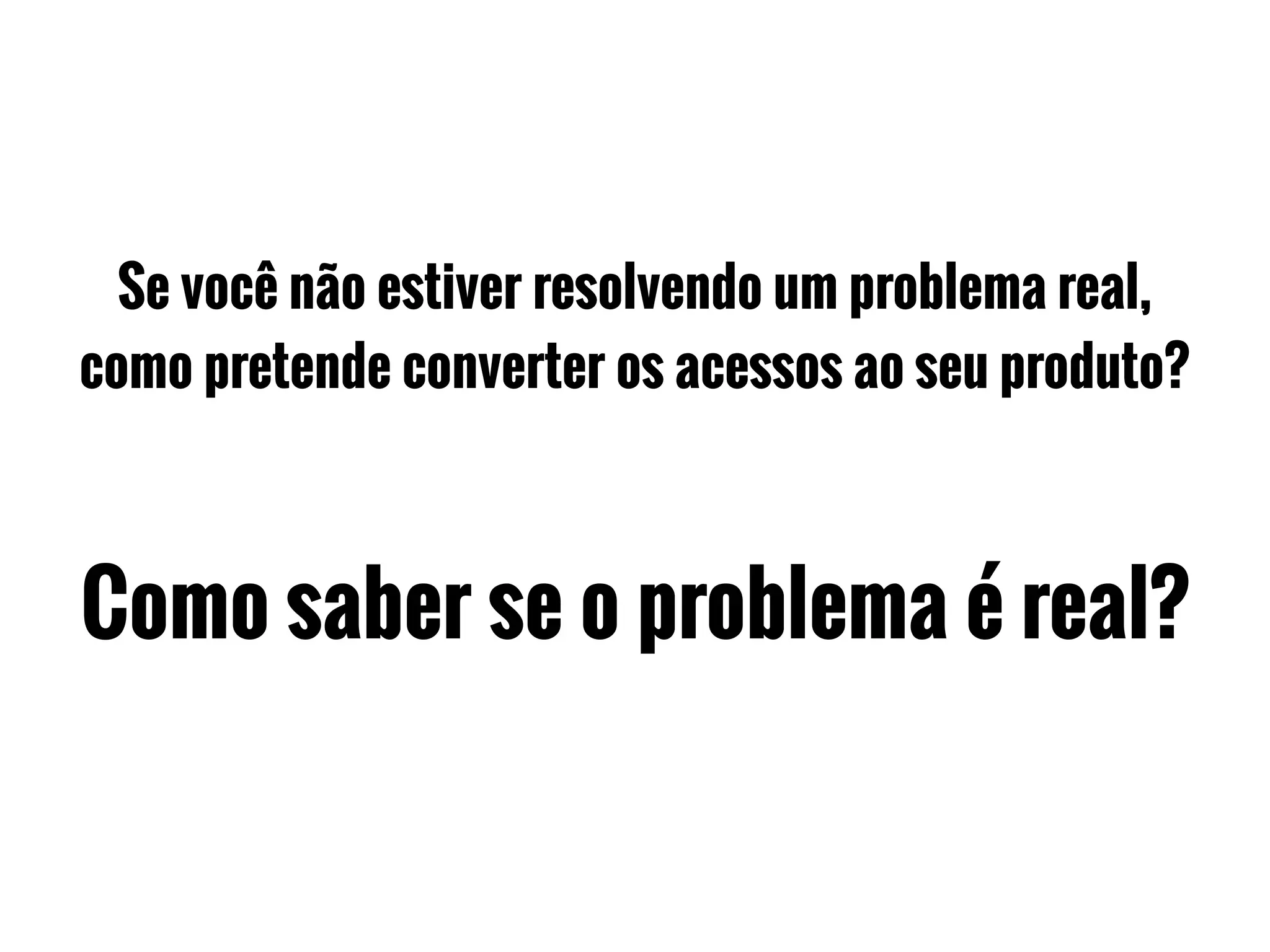 Se você não estiver resolvendo um problema real,
como pretende converter os acessos ao seu produto?
Como saber se o problema é real?
 