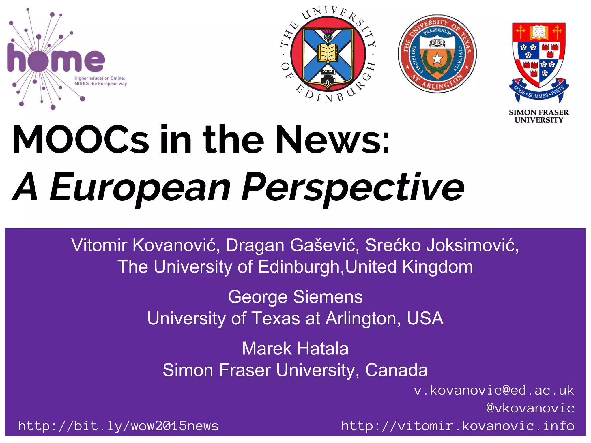 MOOCs in the News:
A European Perspective
Vitomir Kovanović, Dragan Gašević, Srećko Joksimović,
The University of Edinburgh,United Kingdom
George Siemens
University of Texas at Arlington, USA
Marek Hatala
Simon Fraser University, Canada
v.kovanovic@ed.ac.uk
@vkovanovic
http://bit.ly/wow2015news http://vitomir.kovanovic.info
 