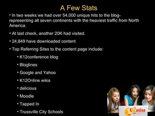 A Few Stats In two weeks we had over 54,000 unique hits to the blog- representing all seven continents with the heaviest traffic from North America. At last check, another 20K had visited. 24,849 have downloaded content Top Referring Sites to the content page include: K12conference blog Bloglines Google and Yahoo K12Online wikis delicious Moodle Tapped In Trussville City Schools 