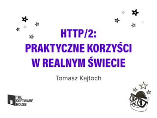HTTP/2:
PRAKTYCZNE KORZYŚCI
W REALNYM ŚWIECIE
Tomasz Kajtoch
 