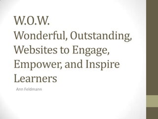 W.O.W.
Wonderful, Outstanding,
Websites to Engage,
Empower, and Inspire
Learners
Ann Feldmann
 