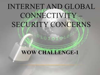 INTERNET AND GLOBAL
CONNECTIVITY –
SECURITY CONCERNS
WOW CHALLENGE-1
 