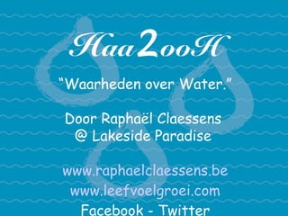 Haa2ooH
“Waarheden over Water.”
Door Raphaël Claessens
@ Lakeside Paradise
www.raphaelclaessens.be
www.leefvoelgroei.com
Facebook - Twitter
 