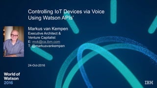 Controlling IoT Devices via Voice
Using Watson APIs’
Markus van Kempen
Executive Architect &
Venture Capitalist
E: mvk@ca.ibm.com
T: @markusvankempen
24-Oct-2016
 