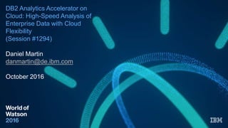 DB2 Analytics Accelerator on
Cloud: High-Speed Analysis of
Enterprise Data with Cloud
Flexibility
(Session #1294)
Daniel Martin
danmartin@de.ibm.com
October 2016
 