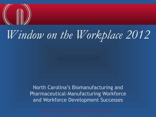 Window on the Workplace 2012


     North Carolina’s Biomanufacturing and
    Pharmaceutical-Manufacturing Workforce
     and Workforce Development Successes

        NORTH CAROLINA BIOTECHNOLOGY CENTER
 