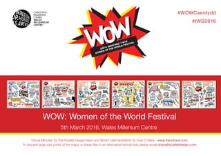 #WOWCaerdydd
#IWD2016
‘Visual Minutes’ by the Scarlet Design team and World Café facilitation by Fran O’Hara - www.franohara.com.
To request large size prints of the maps or these files in an alternative format/size please email ohara@scarletdesign.com
WOW: Women of the World Festival
5th March 2016, Wales Millenium Centre
 