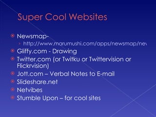 Newsmap- http://www.marumushi.com/apps/newsmap/newsmap.cfm Gliffy.com - Drawing Twitter.com (or Twitku or Twittervision or Flickrvision) Jott.com – Verbal Notes to E-mail Slideshare.net Netvibes Stumble Upon – for cool sites