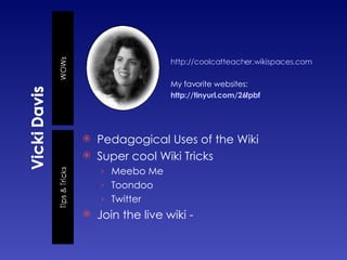 http://coolcatteacher.wikispaces.com My favorite websites: http://tinyurl.com/26fpbf Pedagogical Uses of the Wiki Super cool Wiki Tricks Meebo Me Toondoo Twitter Join the live wiki -