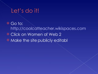 Go to: http://coolcatteacher.wikispaces.com Click on Women of Web 2 Make the site publicly editabl
