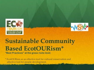 Sustainable Community
Based EcotOURism*
“Best Practices” at the grass roots level.
* EcotOURism as an effective tool for cultural conservation and
affective tool for people development.
 