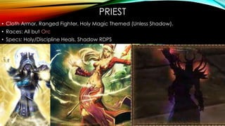PRIEST
• Cloth Armor. Ranged Fighter. Holy Magic Themed (Unless Shadow).
• Races: All but Orc
• Specs: Holy/Discipline Heals, Shadow RDPS
 