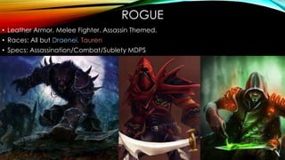 ROGUE
• Leather Armor. Melee Fighter. Assassin Themed.
• Races: All but Draenei, Tauren
• Specs: Assassination/Combat/Sublety MDPS
 