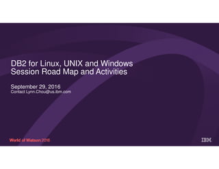 DB2 for Linux, UNIX and Windows
Session Road Map and Activities
September 29, 2016
Contact Lynn.Chou@us.ibm.com
 