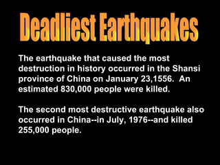 Deadliest Earthquakes The earthquake that caused the most destruction in history occurred in the Shansi province of China on January 23,1556.  An estimated 830,000 people were killed. The second most destructive earthquake also occurred in China--in July, 1976--and killed 255,000 people.  