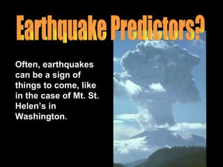 Often, earthquakes can be a sign of things to come, like in the case of Mt. St. Helen’s in Washington.  Earthquake Predictors? 