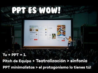 Tu + PPT = 1.
PPT ES WOW!
Pitch de Equipo + Teatralización > sinfonía
PPT minimalistas > el protagonismo lo tienes tú!
 