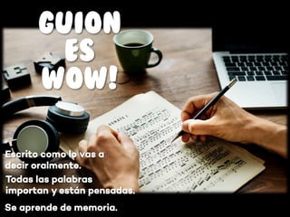 Todas las palabras
importan y están pensadas.
GUION
ES
WOW!
Escrito como lo vas a
decir oralmente.
Se aprende de memoria.
 