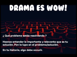 Haznos entender lo importante y relevante que es tu
solución. Pon la lupa en el problema/solución.
DRAMA ES WOW!
¿ Qué problema estás resolviendo ?
En tu historia, algo debe occurir.
 