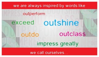 we are always inspired by words like

outperform

outshine

exceed

outdo

outclass

impress greatly
we call ourselves...

 