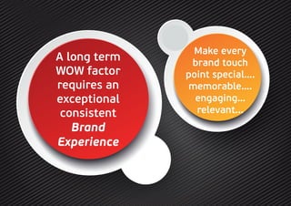 A long term
WOW factor
requires an
exceptional
consistent
Brand
Experience
Make every
brand touch
point special….
memorable….
engaging…
relevant...
 