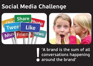 Social Media Challenge
‘A brand is the sum of all
conversations happening
around the brand’!
 