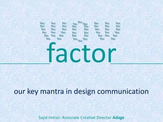 factor
our key mantra in design communication
Sajid Imtiaz: Associate Creative Director Adage
 