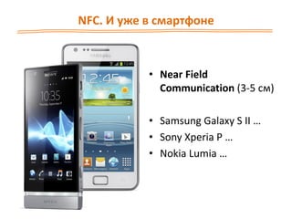 NFC. И уже в смартфоне
• Near Field
Communication (3-5 см)
• Samsung Galaxy S II …
• Sony Xperia P …
• Nokia Lumia …
 