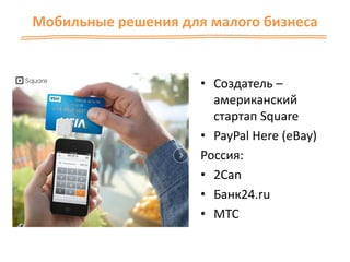 Мобильные решения для малого бизнеса
• Создатель –
американский
стартап Square
• PayPal Here (eBay)
Россия:
• 2Can
• Банк24.ru
• МТС
 