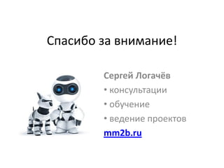 Спасибо за внимание!
Сергей Логачёв
• консультации
• обучение
• ведение проектов
mm2b.ru
 