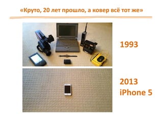 «Круто, 20 лет прошло, а ковер всё тот же»
1993
2013
iPhone 5
 
