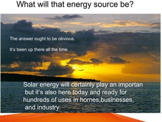 What will that energy source be?
The answer ought to be obvious.
It’s been up there all the time
Solar energy will certainly play an importan
but it’s also here today and ready for
hundreds of uses in homes,businesses,
and industry.
 