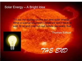 THE END
Solar Energy – A Bright Idea!
“I’d put my money on the sun and solar energy.
What a source of power! I hope we don’t have to
wait ‘til oil and coal run out before we tackle that.”
- Thomas Edison
 