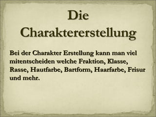 Bei der Charakter Erstellung kann man viel mitentscheiden welche Fraktion, Klasse, Rasse, Hautfarbe, Bartform, Haarfarbe, Frisur und mehr. 