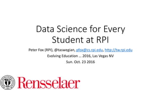 Data Science for Every
Student at RPI
Peter Fox (RPI), @taswegian, pfox@cs.rpi.edu, http://tw.rpi.edu
Evolving Education … 2016, Las Vegas NV
Sun. Oct. 23 2016
 