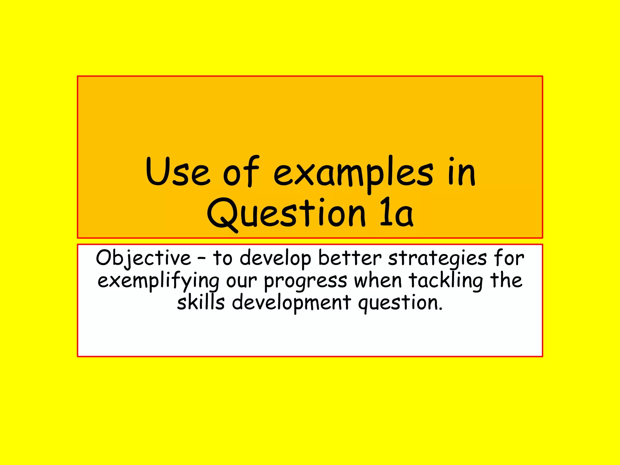 Use of examples in
Question 1a
Objective – to develop better strategies for
exemplifying our progress when tackling the
skills development question.
 