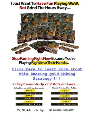 Click here to learn more about
   this Amazing gold Making
         Strategy !!!




  354,778 Gold in 14 Days... NO FARMING INVOLVED!!!
 