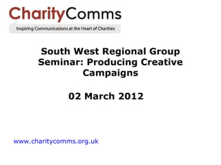 South West Regional Group
      Seminar: Producing Creative
              Campaigns

              02 March 2012



www.charitycomms.org.uk
 
