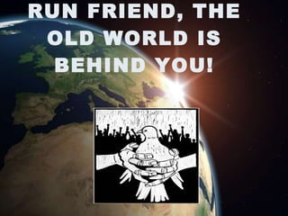 RUN FRIEND, THE
 OLD WORLD IS
  BEHIND YOU!
 