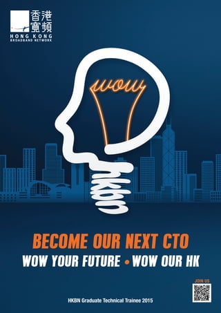 BECOME OUR NEXT CTO
WOW YOUR FUTURE •WOW OUR HK
HKBN Graduate Technical Trainee 2015
JOIN US
 