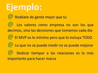 Ejemplo:
@ Rodéate de gente mejor que tú
@ Los valores como empresa no son los que
decimos, sino las decisiones que tomamos cada día
@ El MVP es lo mínimo pero que lo incluya TODO
@ Lo que no se puede medir no se puede mejorar
@ Dedicar tiempor a las relaciones es lo más
importante para hacer marca
 