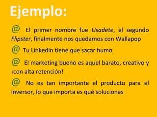 Ejemplo:
@ El primer nombre fue Usadete, el segundo
Flipster, finalmente nos quedamos con Wallapop
@ Tu Linkedin tiene que sacar humo
@ El marketing bueno es aquel barato, creativo y
¡con alta retención!
@ No es tan importante el producto para el
inversor, lo que importa es qué solucionas
 