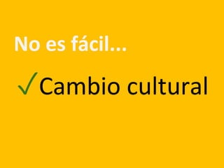 No es fácil...
✓Cambio cultural
 