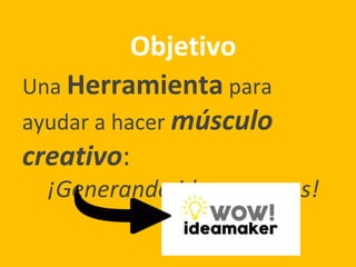 Una Herramienta para
ayudar a hacer músculo
creativo:
¡Generando ideas nuevas!
Objetivo
 