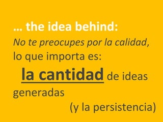 … the idea behind:
No te preocupes por la calidad,
lo que importa es:
la cantidadde ideas
generadas
(y la persistencia)
 