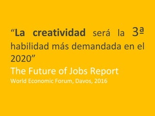 “La creatividad será la 3ª
habilidad más demandada en el
2020”
The Future of Jobs Report
World Economic Forum, Davos, 2016
 
