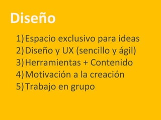 Diseño
1)Espacio exclusivo para ideas
2)Diseño y UX (sencillo y ágil)
3)Herramientas + Contenido
4)Motivación a la creación
5)Trabajo en grupo
 