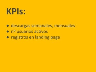 KPIs:
● descargas semanales, mensuales
● nº usuarios activos
● registros en landing page
 