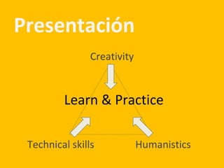 Presentación
Creativity
Technical skills Humanistics
Learn & Practice
 